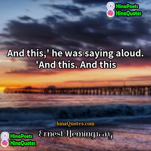 Ernest Hemingway Quotes | And this,' he was saying aloud. 'And